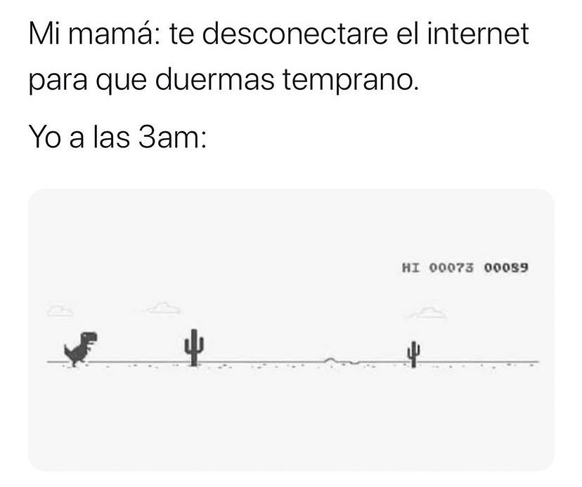 Mi mamá: Te desconectare el internet para que duermas temprano.  Yo a las 3am: