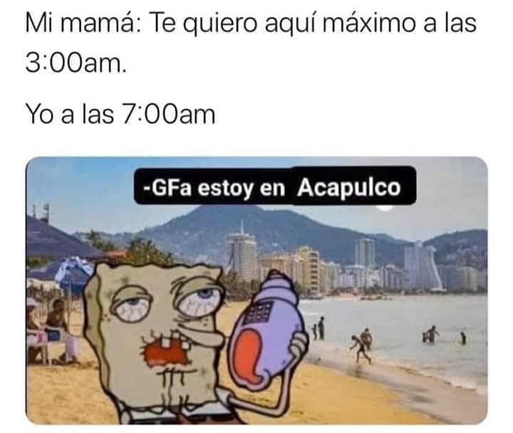 Mi mamá: Te quiero aquí máximo a las 3:00am.  Yo a las 7:00am:  GFa estoy en Acapulco.