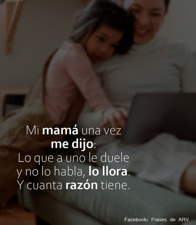 Mi Mamá Una Vez Me Dijo Lo Que A Uno Le Duele Y No Lo Habla Lo Llora Y Cuanta Razón Tiene Frases 