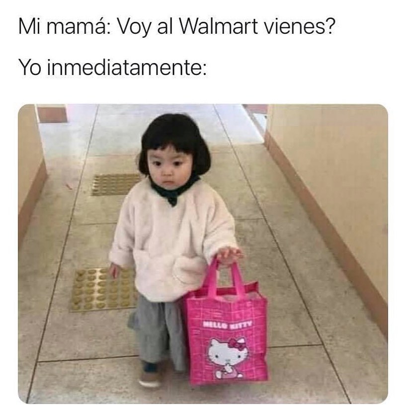 Mi mamá: Voy al Walmart vienes?  Yo inmediatamente: