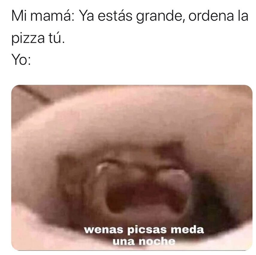 Mi mamá: Ya estás grande, ordena la pizza tú.  Yo: wenas picsas meda una noche.