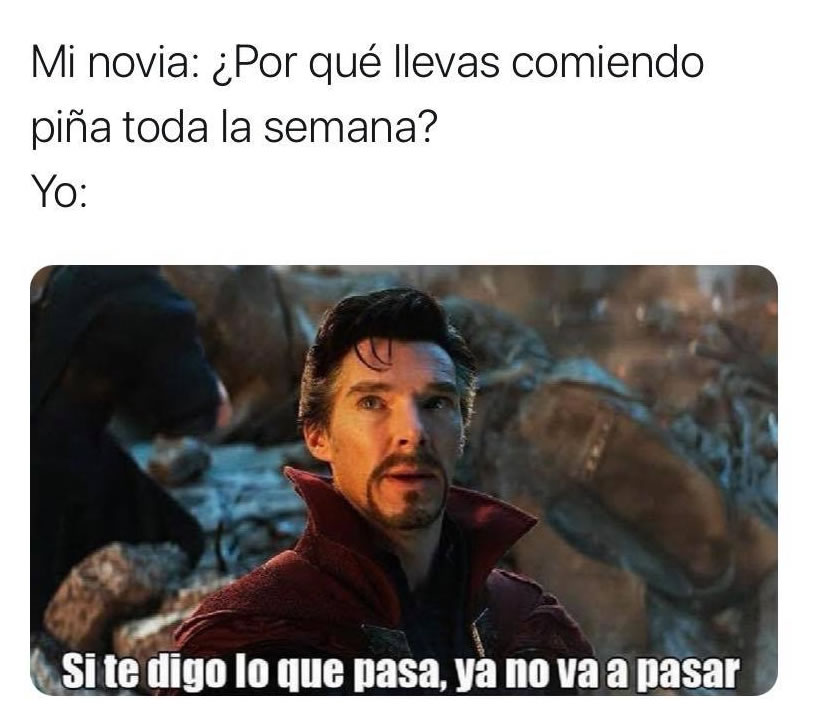 Mi novia: ¿Por qué llevas comiendo piña toda la semana?  Yo: Si te digo lo que pasa, ya no va a pasar.