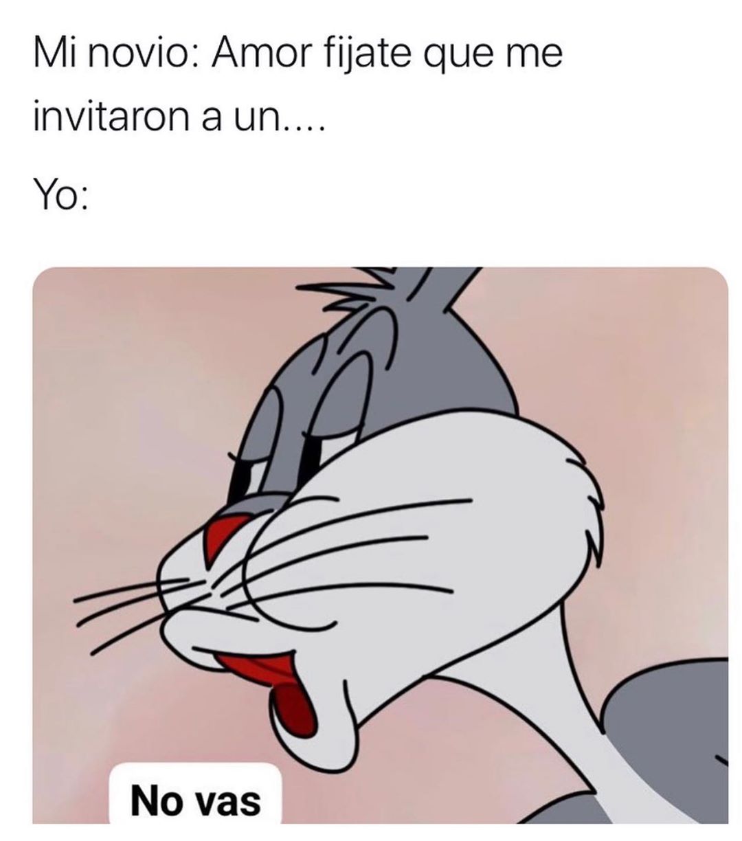 Mi novio: Amor fíjate que me invitaron a un... Yo: No vas.