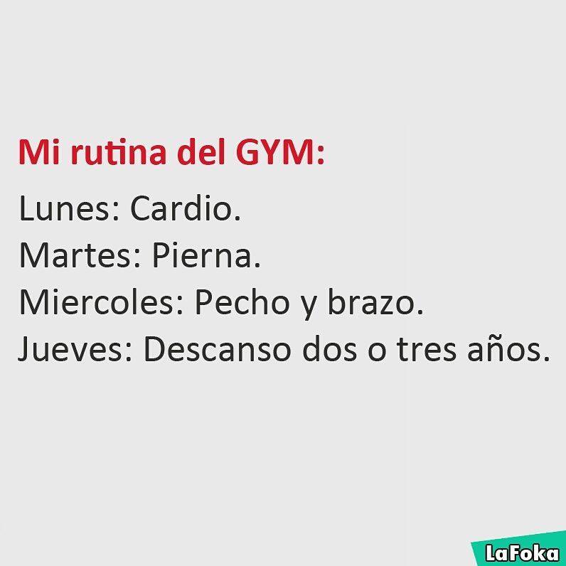 Mi rutina del GYM: Lunes: Cardio. Martes: Pierna. Miércoles: Pecho y brazo. Jueves: Descanso dos o tres años.