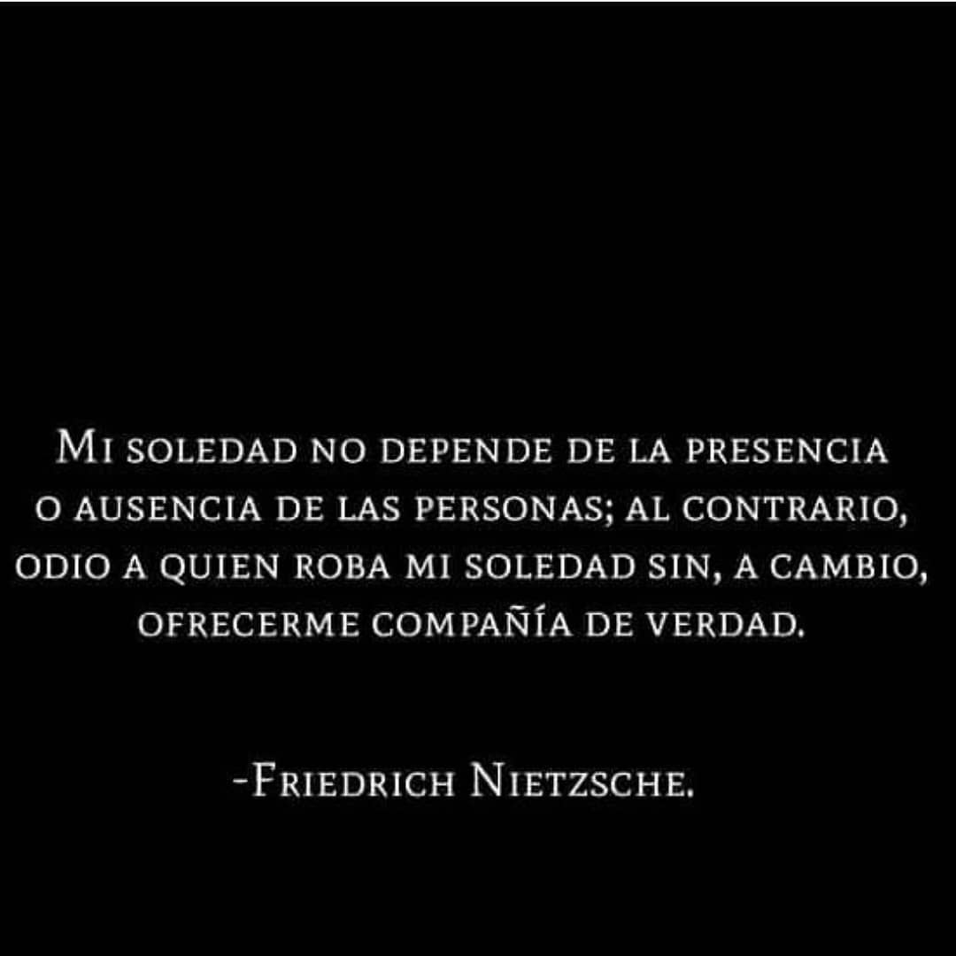 "Mi soledad no depende de la presencia o ausencia de las personas; al contrario, odio a quien roba mi soledad sin, a cambio, ofrecerme compañía de verdad." Friedrich Nietzsche.