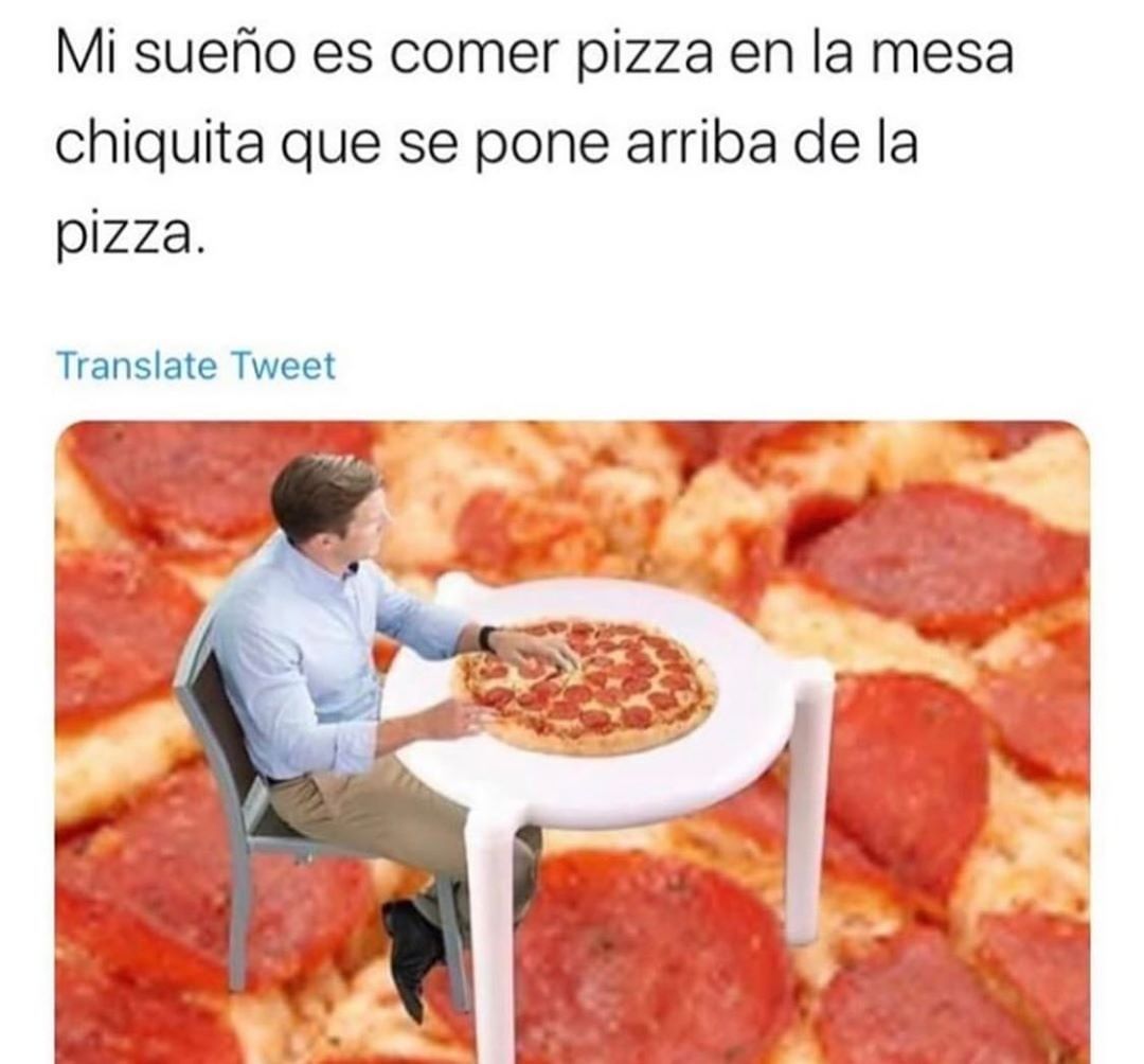 Mi sueño es comer pizza en la mesa chiquita que se pone arriba de la pizza.