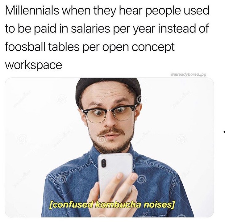 Millennials when they hear people used to be paid in salaries per year instead of foosball tables per open concept workspace.  [Confused kombucha noises]