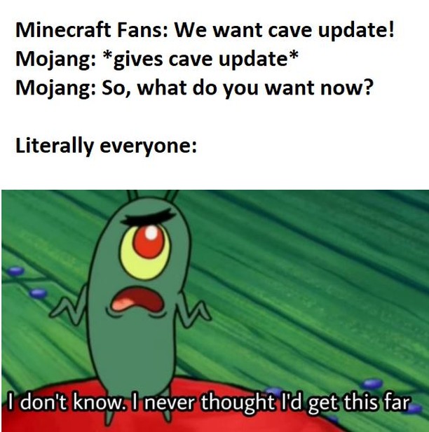 Minecraft Fans: We want cave update!  Mojang: *gives cave update*  Mojang: So, what do you want now?  Literally everyone: I don't know. I never thought I'd get this far.