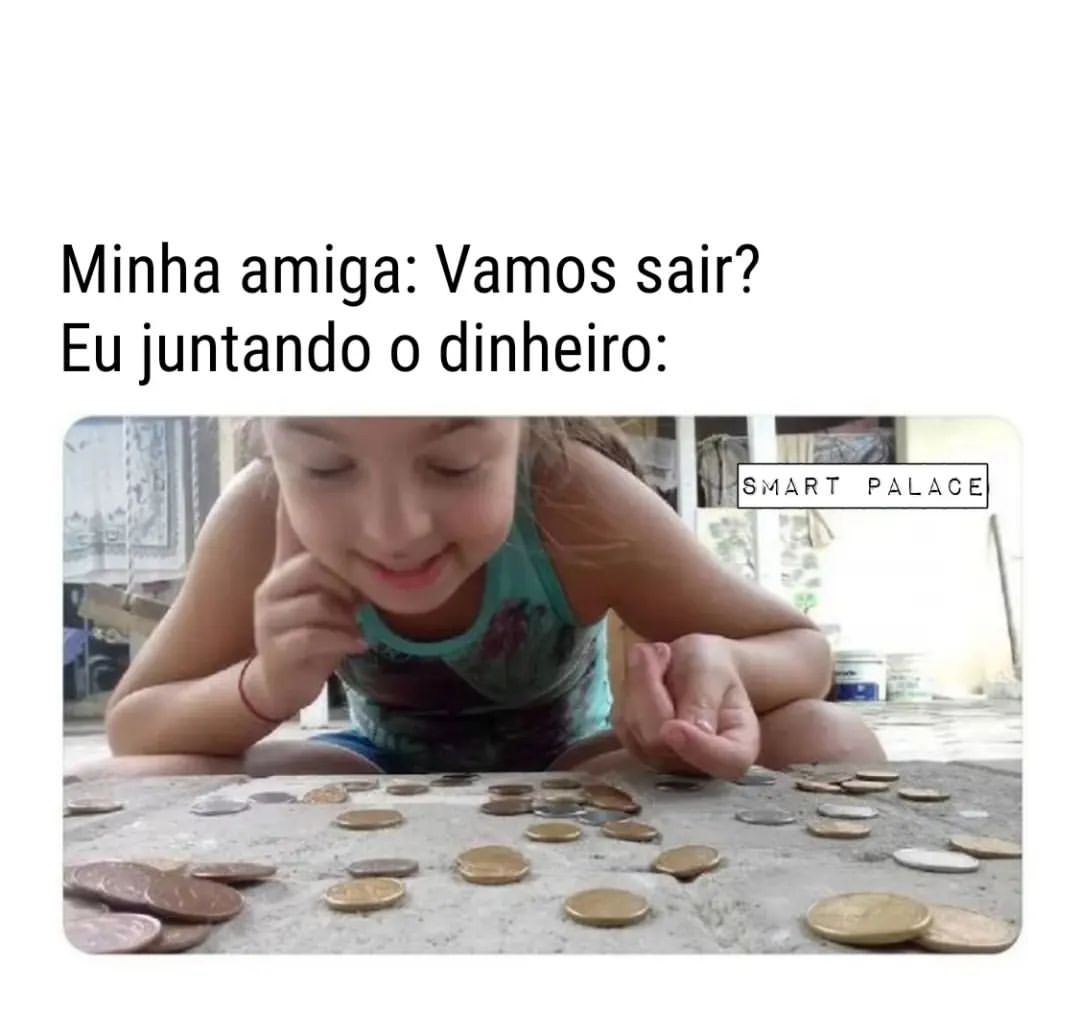 Minha amiga: Vamos sair?  Eu juntando o dinheiro: