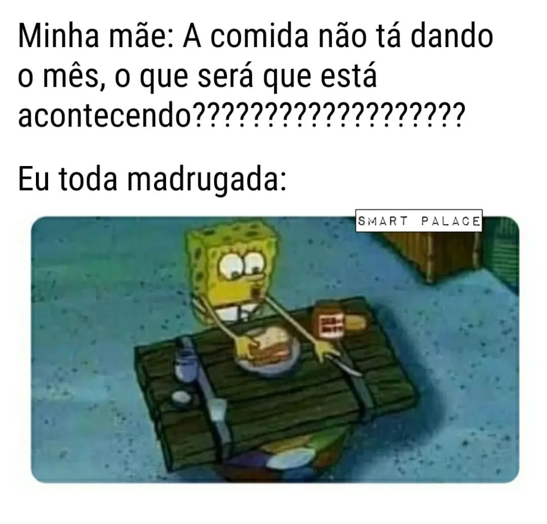 Minha mãe: A comida não tá dando o mês, o que será que está acontecendo???????????????????  Eu toda madrugada: