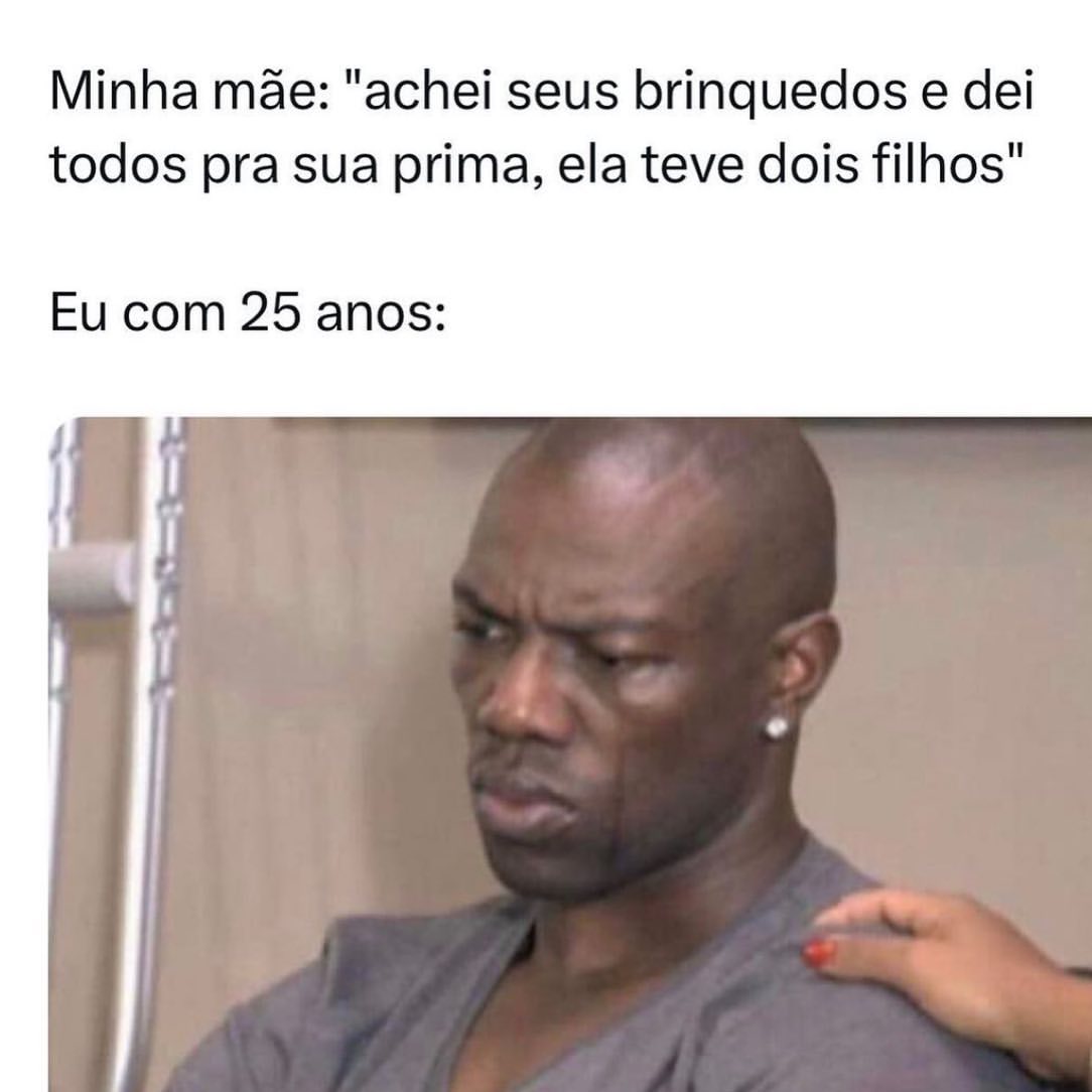 Minha mãe: "achei seus brinquedos e dei todos pra sua prima, ela teve dois filhos". Eu com 25 anos: