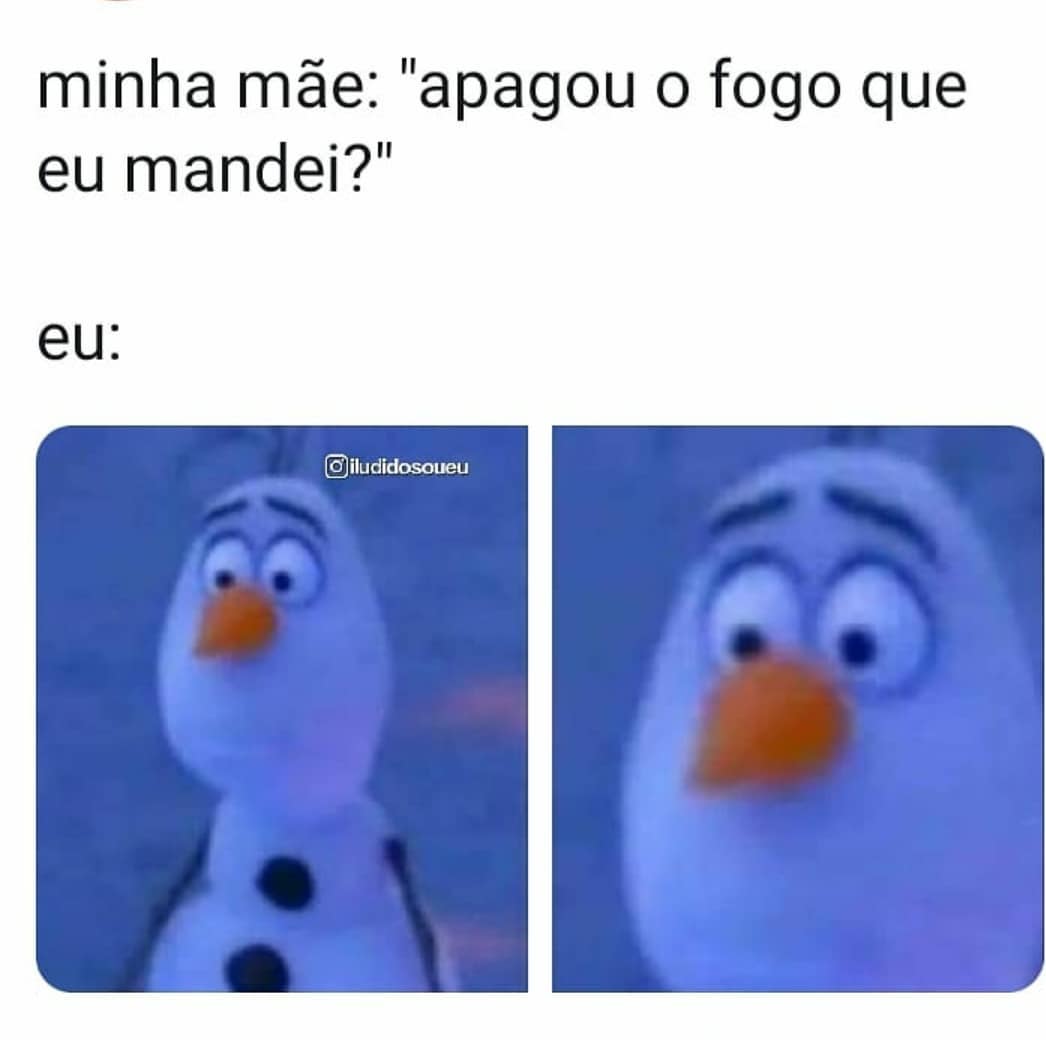 Minha mãe: "apagou o fogo que eu mandei?"  Eu: