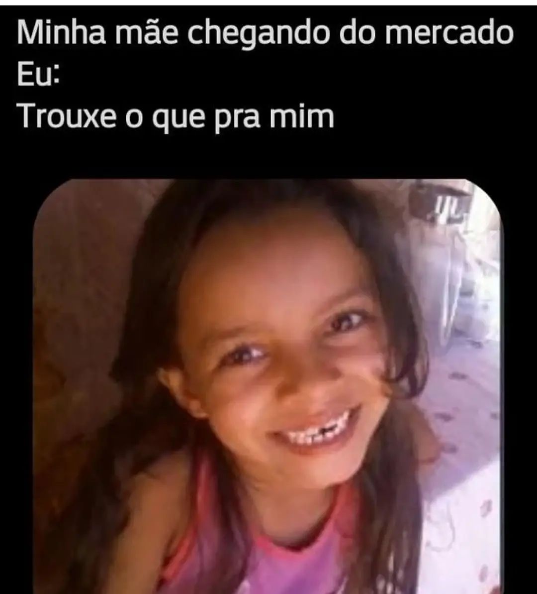 Minha mãe chegando do mercado.  Eu: Trouxe o que pra mim.