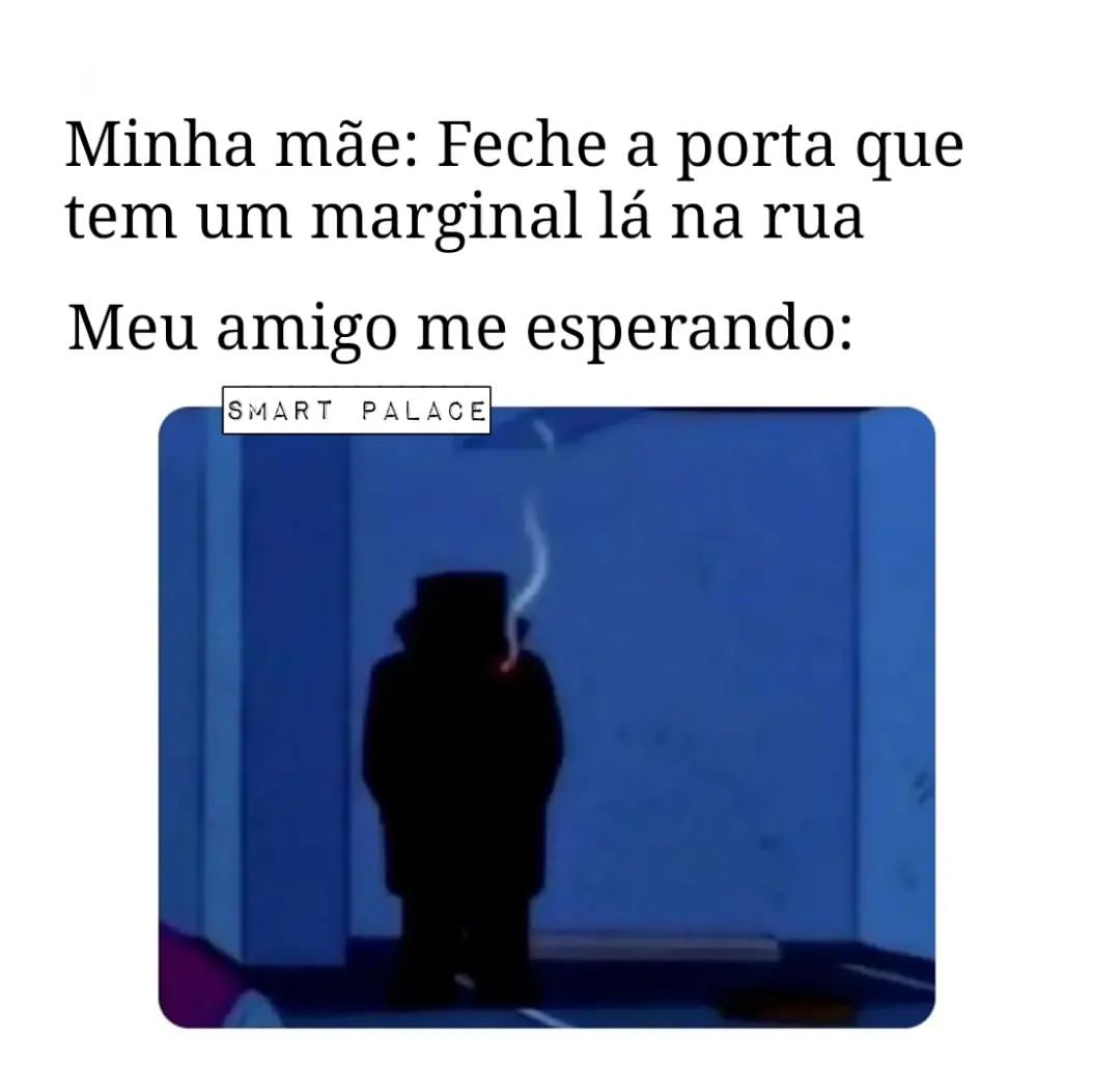 Minha mãe: Feche a porta que tem um marginal lá na rua.  Meu amigo me esperando: