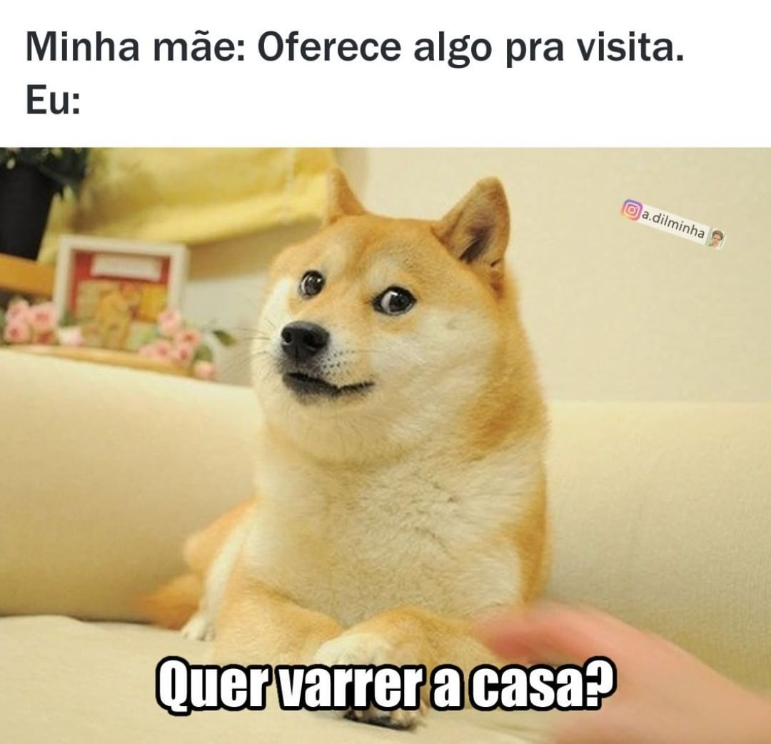 Minha mãe: Oferece algo pra visita.  Eu: Quer varrer a casa?