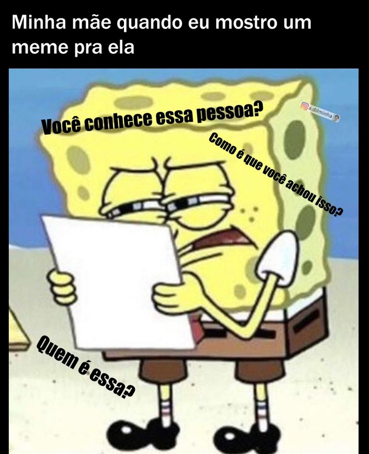 Minha mãe quando eu mostro um meme pra ela.  Você conhece essa pessoa? Como é que você achou isso? Quem é essa?