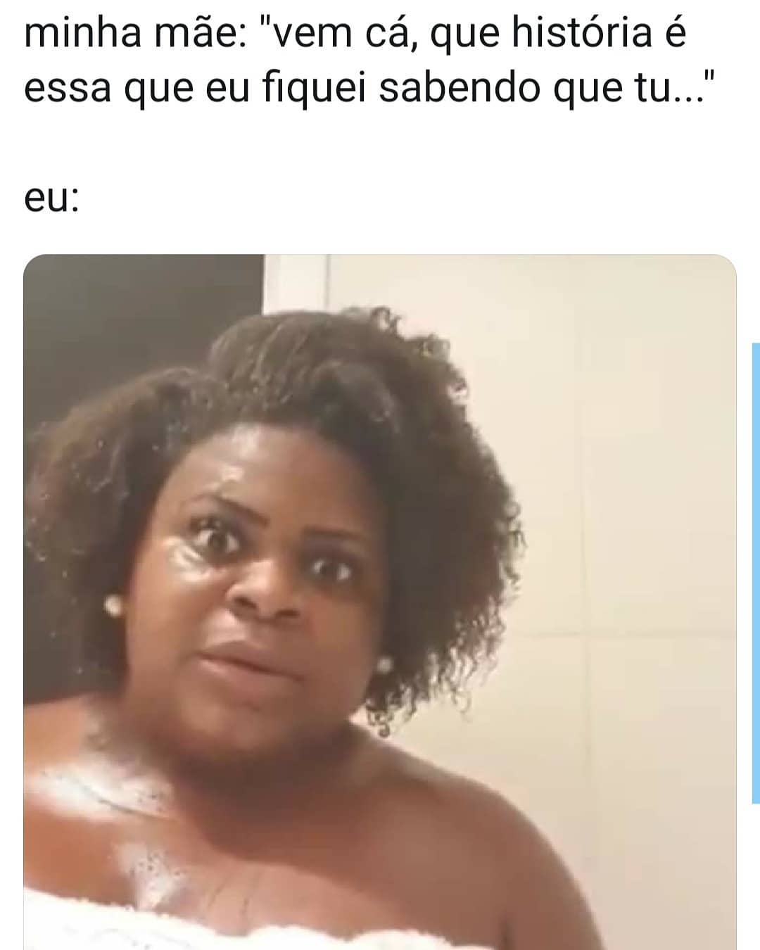 Minha mãe: "Vem cá, que história é essa que eu fiquei sabendo de tu..?" Eu: