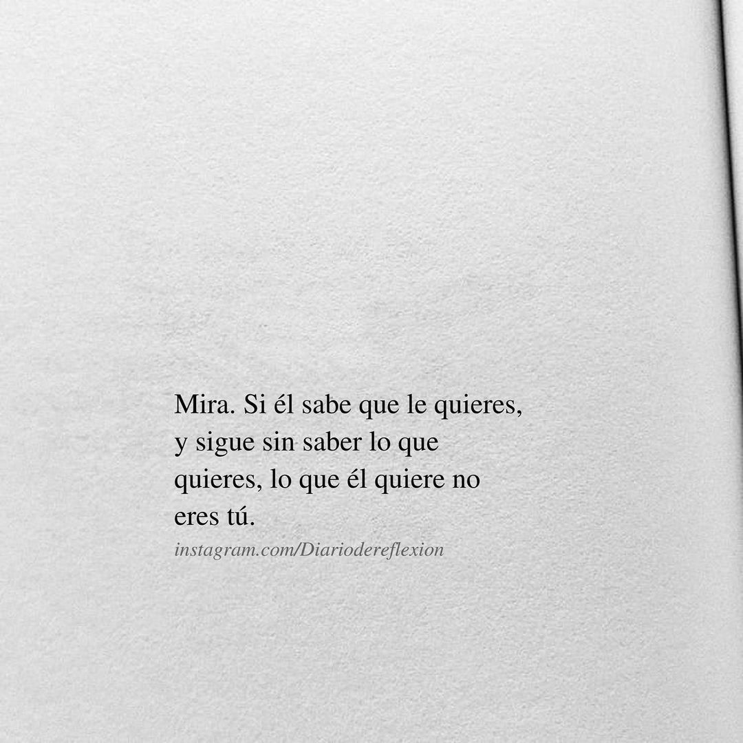 Mira. Si él sabe que le quieres, y sigue sin saber lo que quieres, lo que  él quiere no eres tú. - Frases