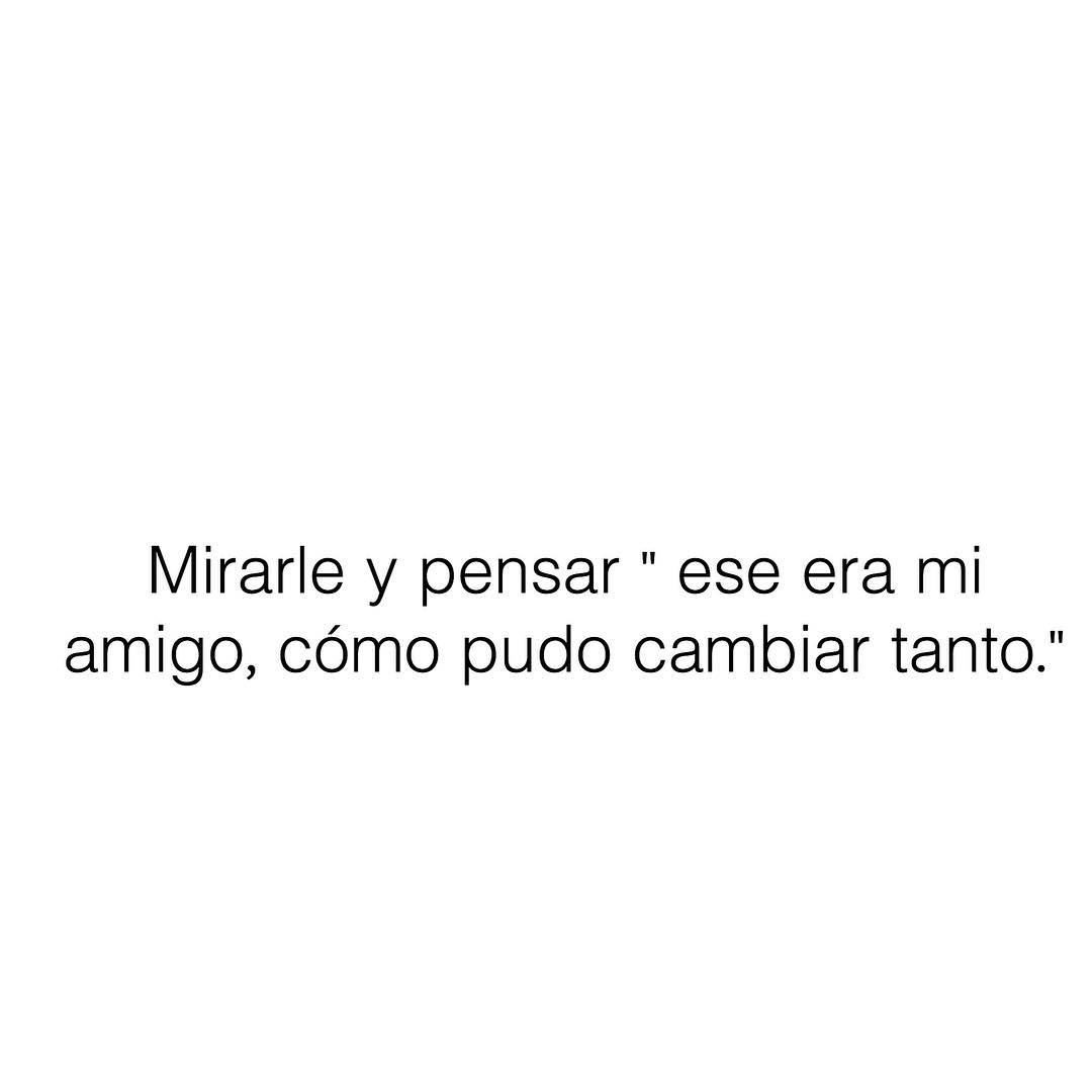 Mirarle y pensar "ese era mi amigo, cómo pudo cambiar tanto."