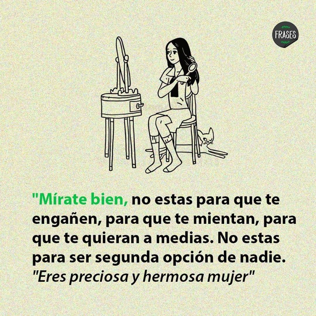 Mírate bien, no estás para que te engañen, para que te mientan, para que te quieran a medias. No estás para ser segunda opción de nadie. Eres preciosa y hermosa mujer.