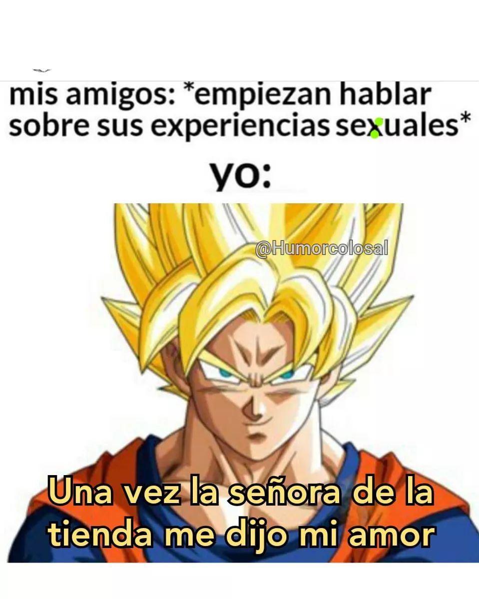 Mis amigos: *empiezan hablar sobre sus experiencias sexuales*  Yo: Una vez la señora de la tienda me dijo mi amor.