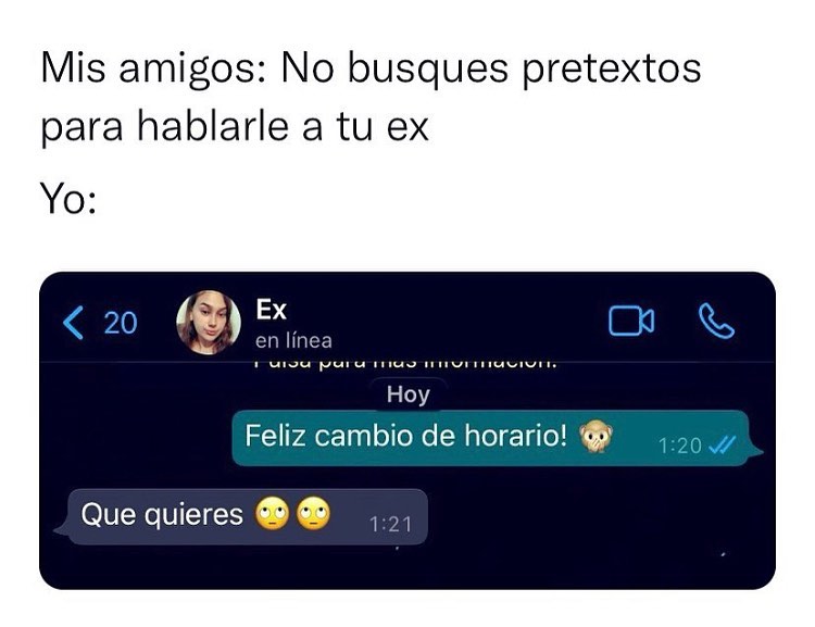 Mis amigos: No busques pretextos para hablarle a tu ex.  Yo: Feliz cambio de horario!  Que quieres.