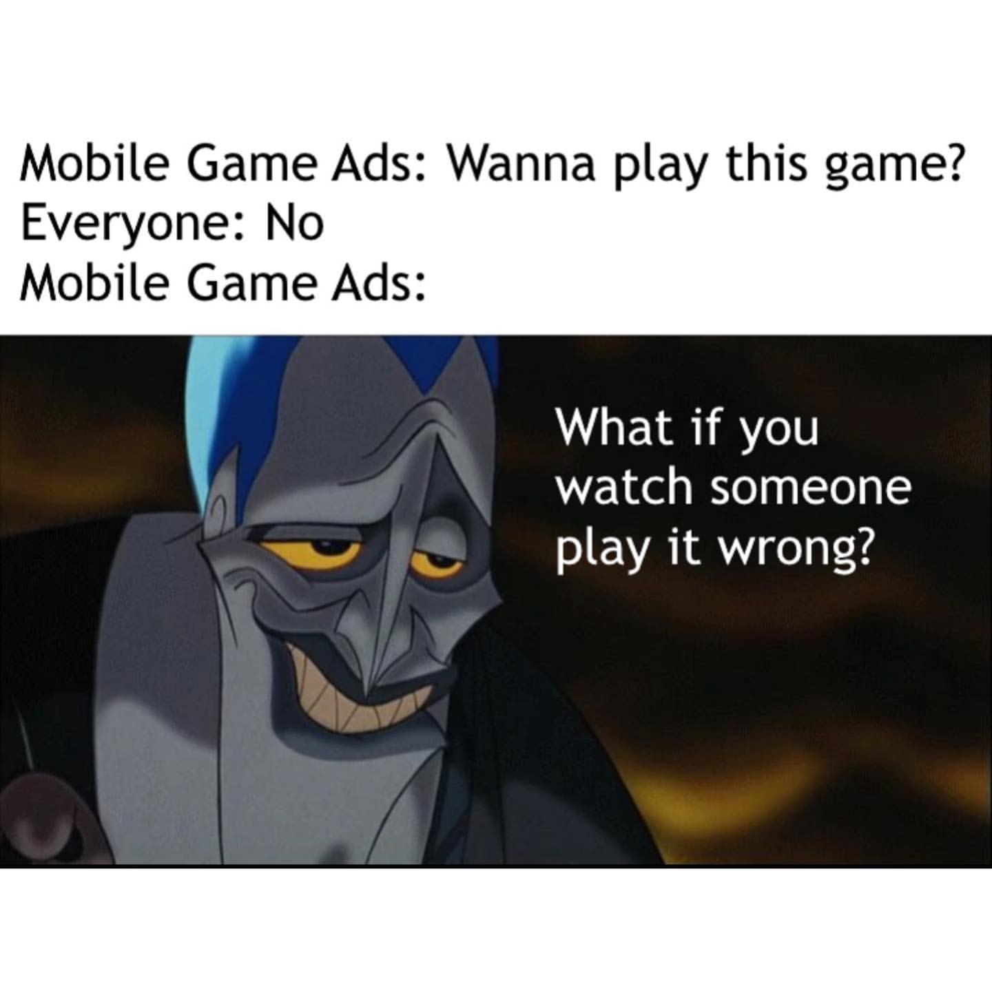 Mobile Game Ads: Wanna play this game? Everyone: No. Mobile Game Ads: What if you watch someone play it wrong?
