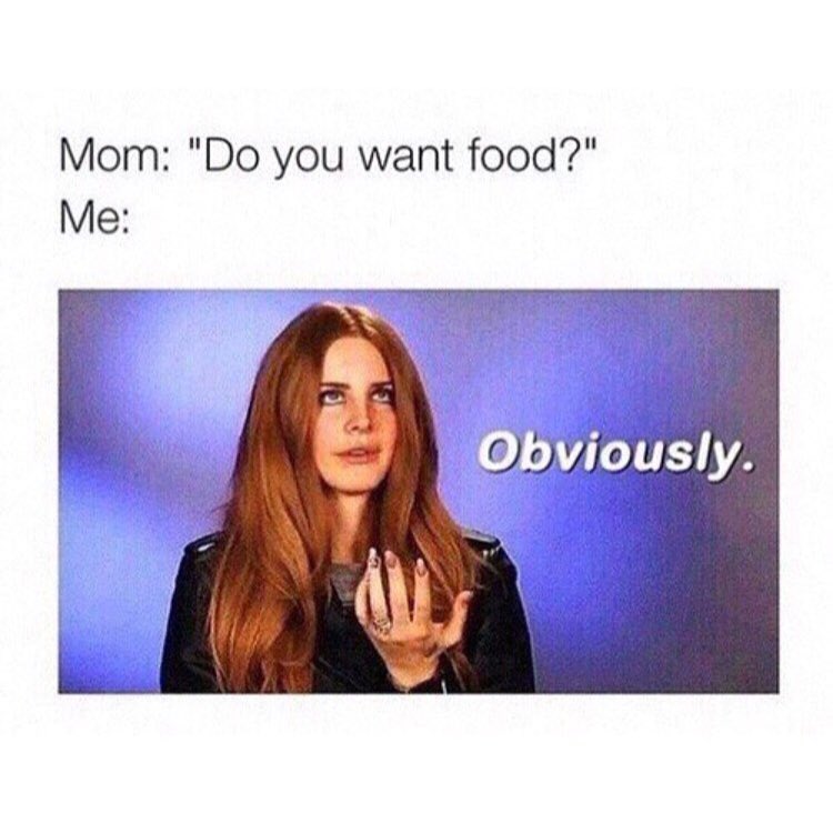 Mom: "Do you want food?"  Me: Obviously.