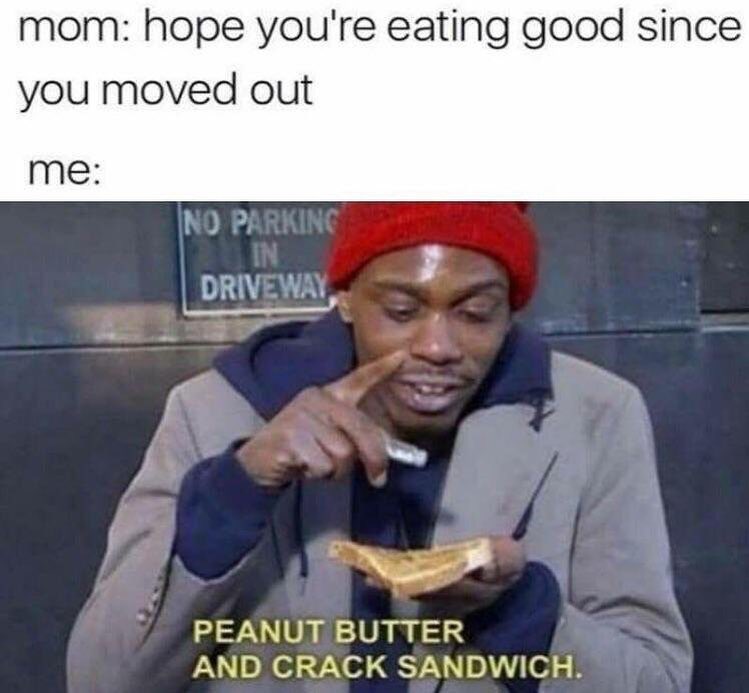 Mom: hope you're eating good since you moved out.  Me: Peanut butter and cracks sandwich.