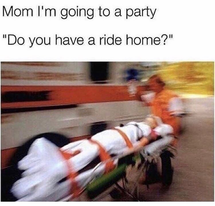 Mom I'm going to a party.  "Do you have a ride home?"