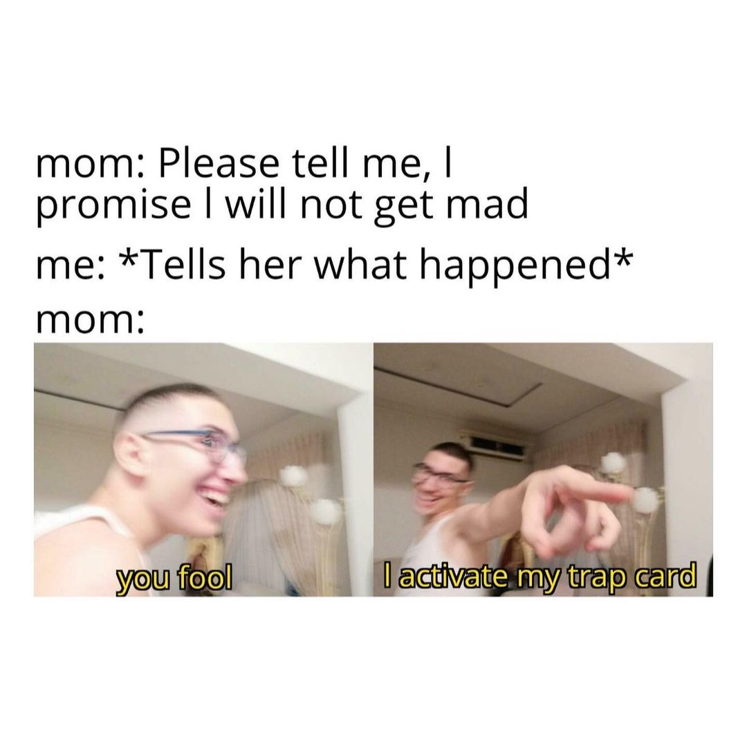 Mom: Please tell me, I promise I will not get mad me: *Tells her what happened* Mom: you fool. I activate my trap card.