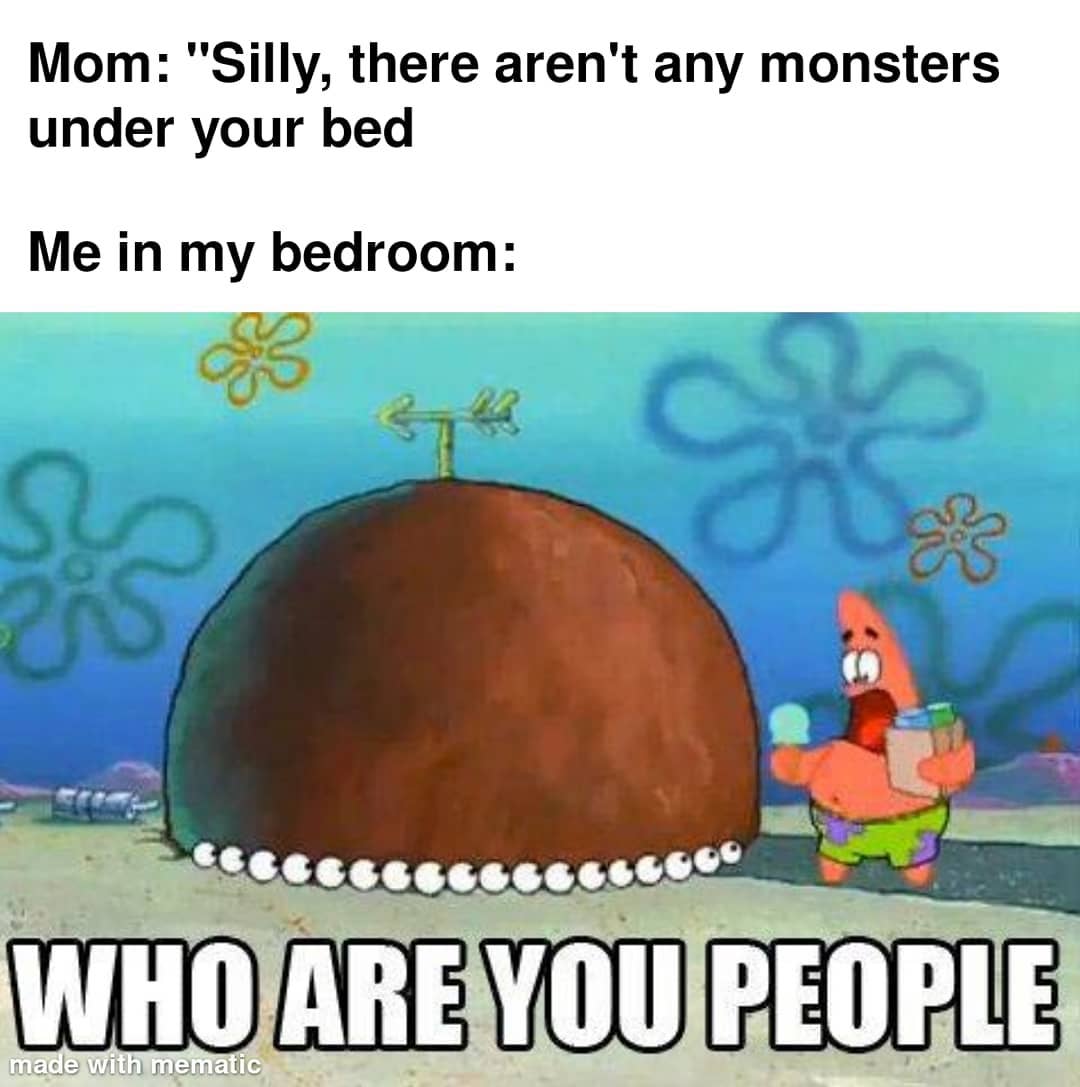 Mom: "Silly, there aren't any monsters under your bed Me in my bedroom: Who are you people.