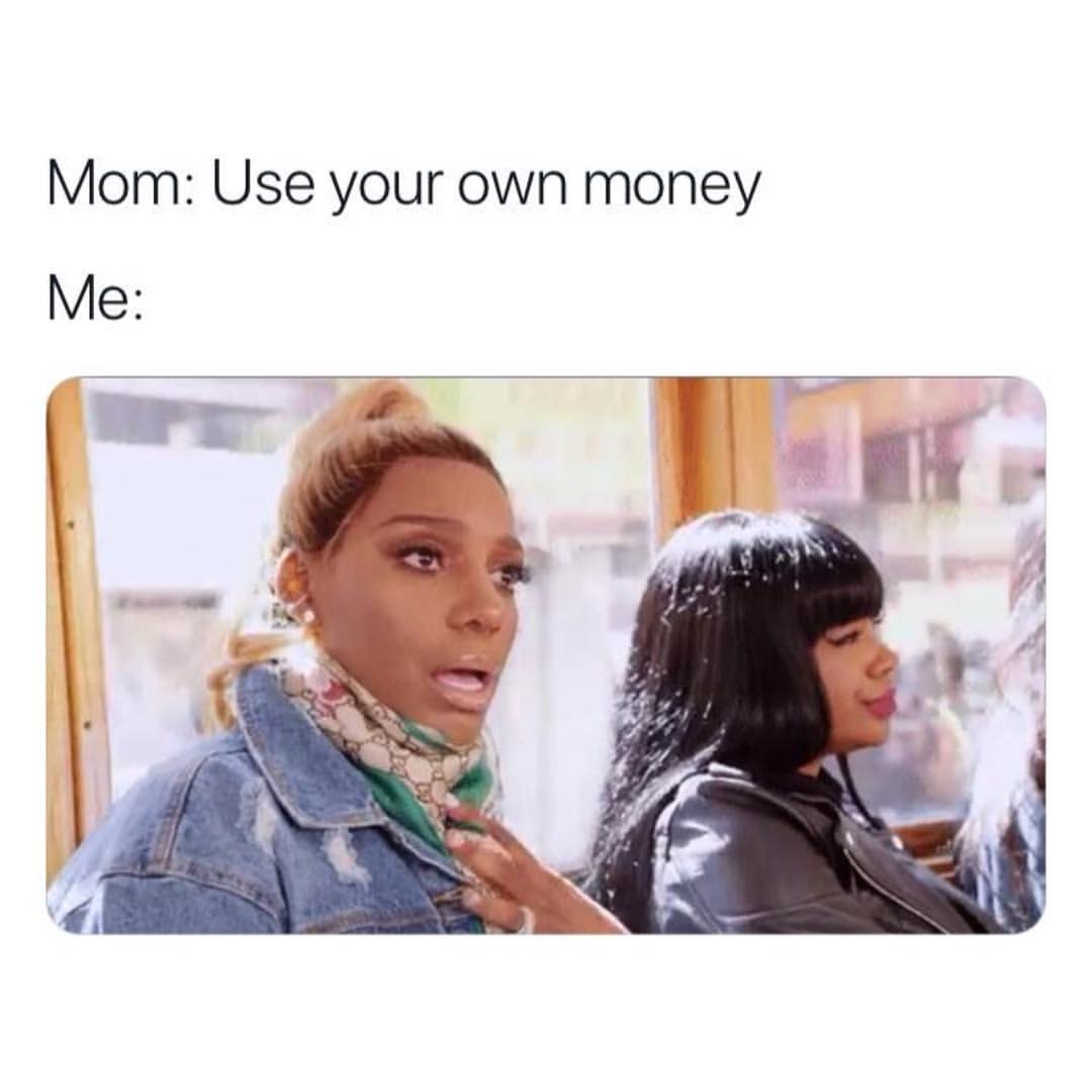 Mom: Use your own money. Me: