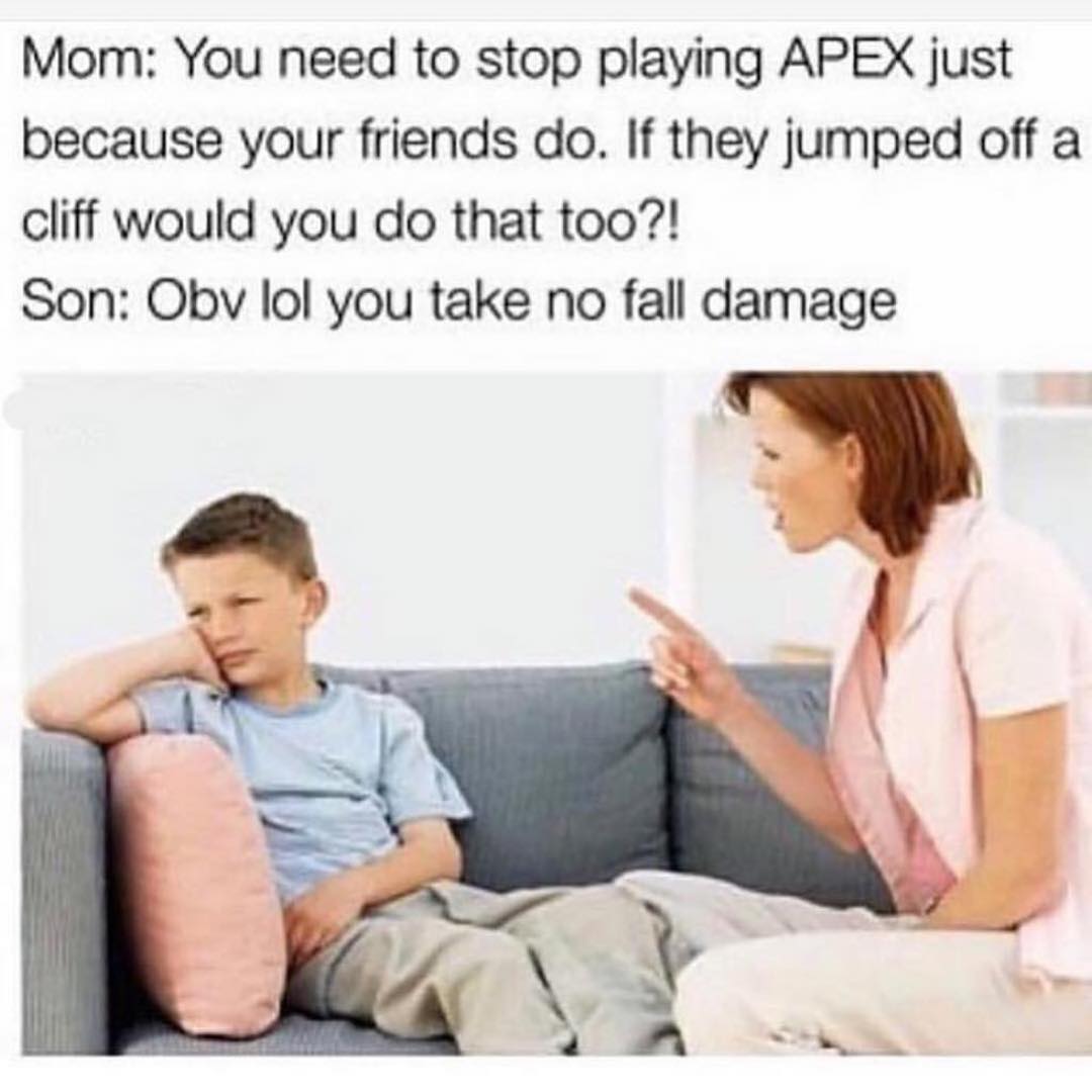 Mom: You need to stop playing APEX just because your friends do.  If they jumped off a cliff would you do that too?!  Son: Obv lol you take no fall damage.