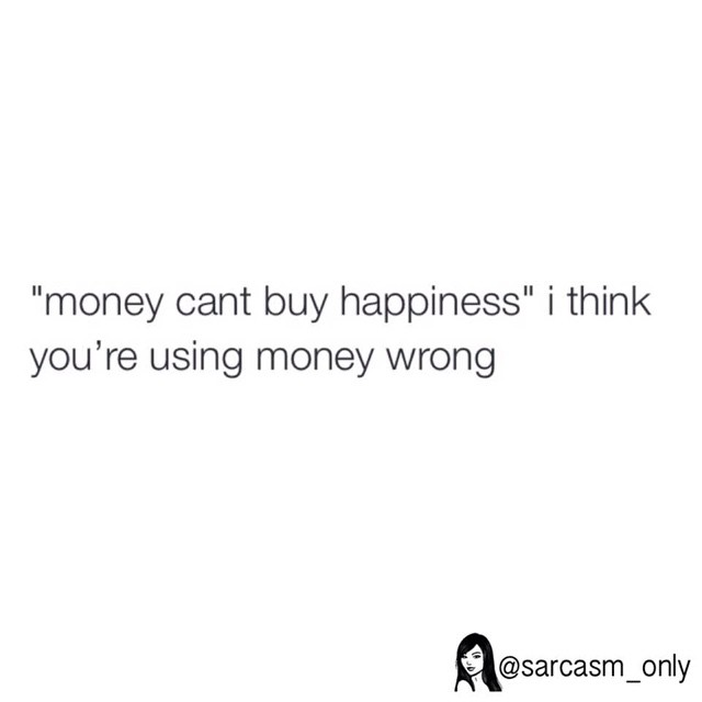 "Money cant buy happiness". I think you're using money wrong.