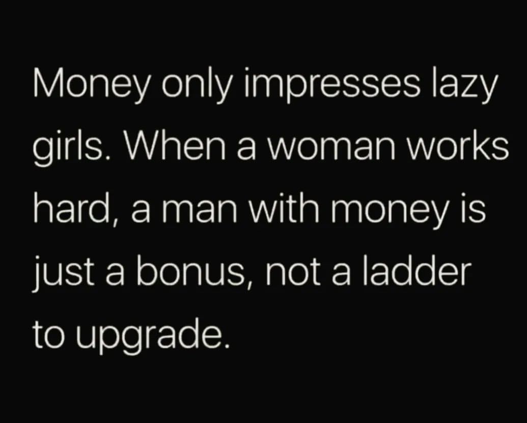Money only impresses lazy girls. When a woman works hard, a man with money is just a bonus, not a ladder to upgrade.