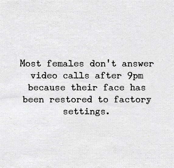 Most females don't answer video calls after 9pm because their face has been restored to factory settings.