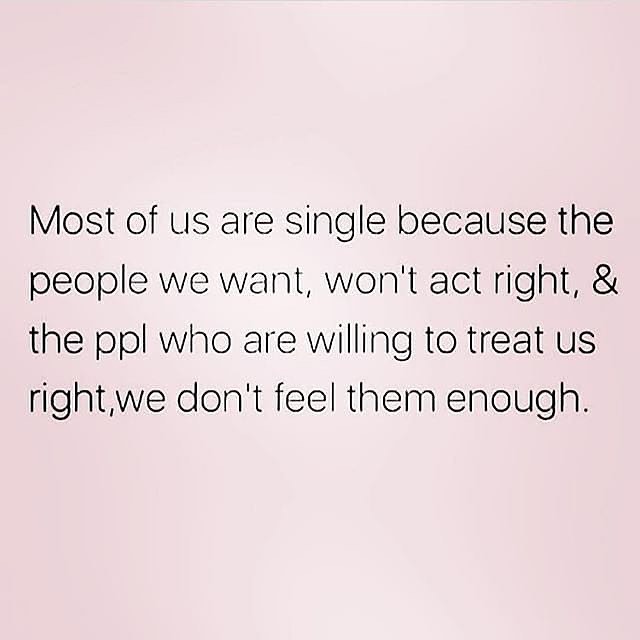 Most of us are single because the people we want, won't act right, & the ppl who are willing to treat us right, we don't feel them enough.