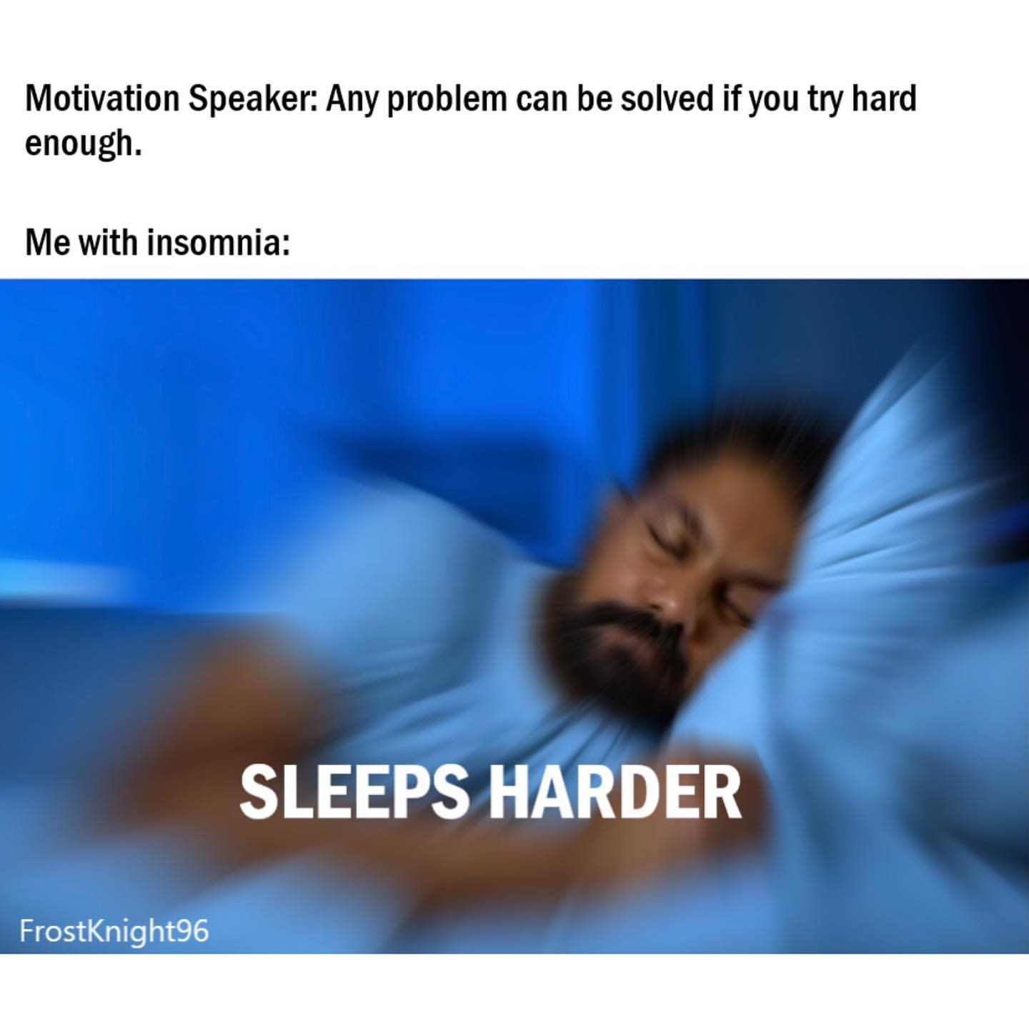 Motivation Speaker: Any problem can be solved if you try hard enough. Me with insomnia: Sleeps harder.