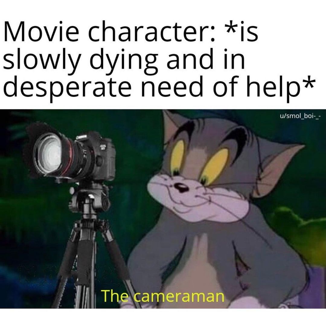 Movie character: *is slowly dying and in desperate need of help* The cameraman.