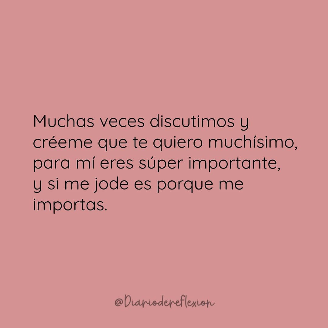 Muchas veces discutimos y créeme que te quiero muchísimo, para mí eres súper importante, y si me jode es porque me importas.