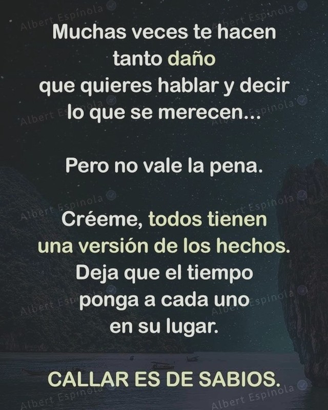 Muchas veces te hacen tanto daño que quieres hablar y decir lo que merecen. Pero no vale la pena. Créeme, todos tienen una versión de los hechos. Deja que el tiempo ponga a cada uno en su lugar. Callar es de sabios.