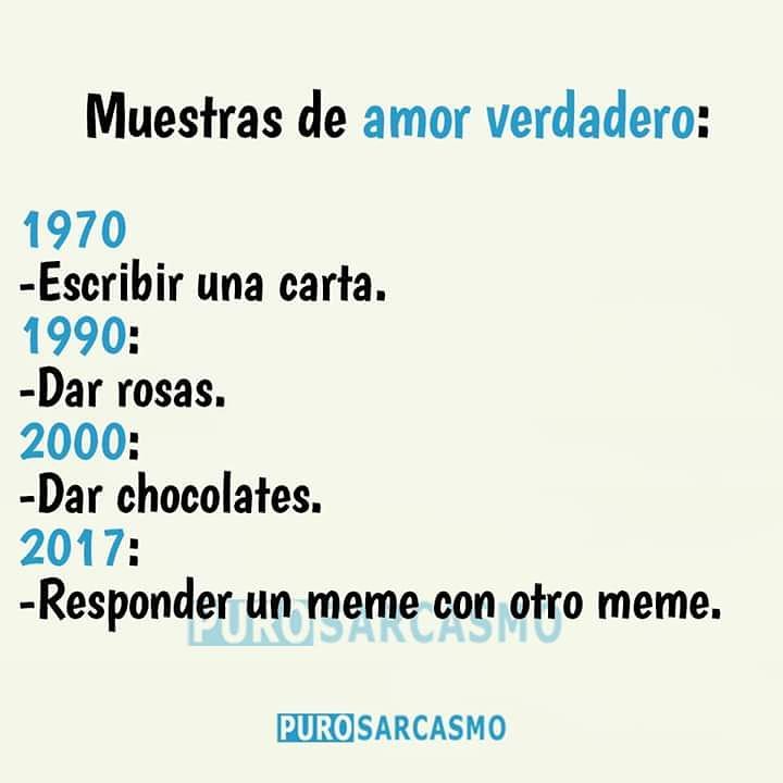 Muestras de amor verdadero:  1970: Escribir una carta.  1990: Dar rosas.  2000: Dar chocolates.  2017: Responder un meme con otro meme.