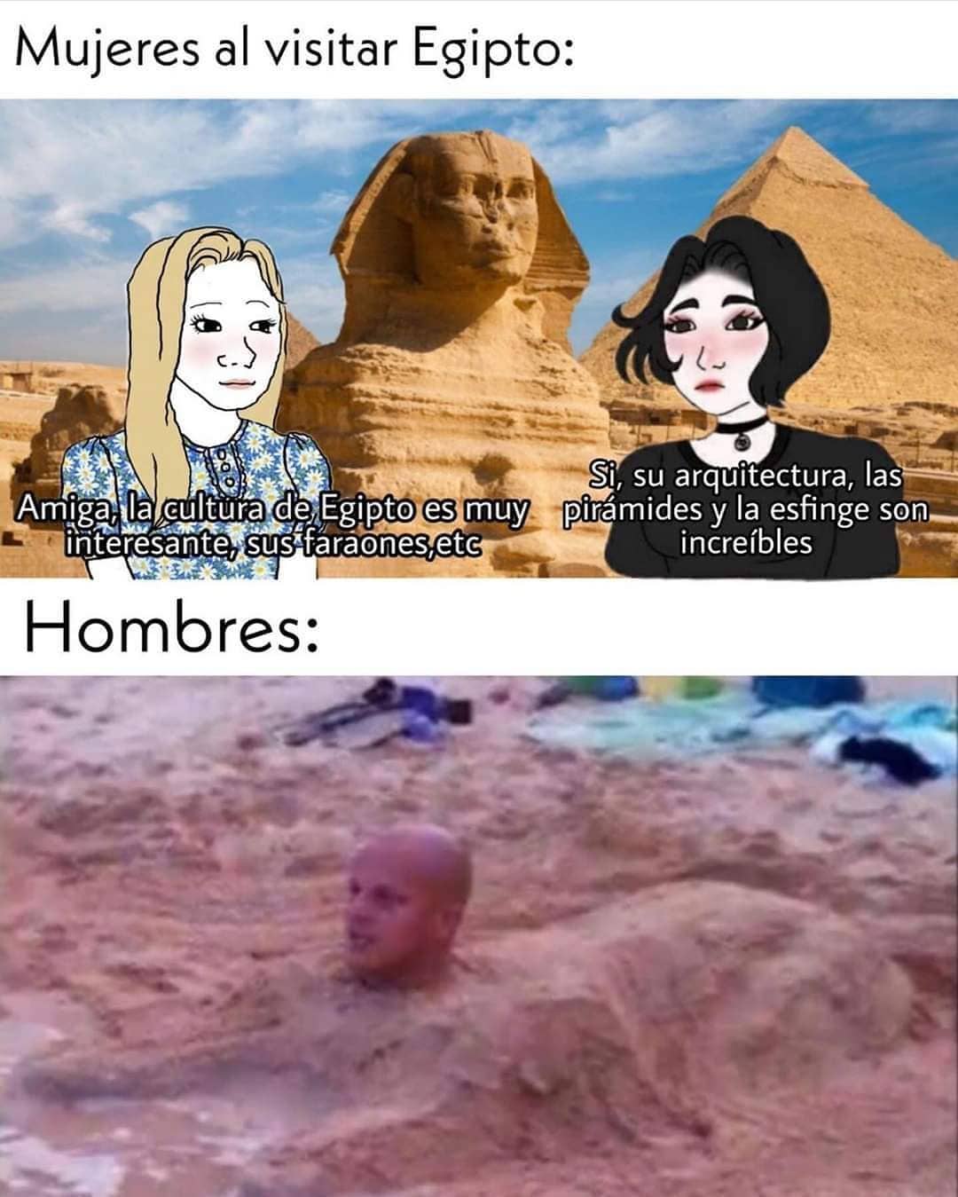 Mujeres al visitar Egipto:  Amiga la cultura de Egipto es muy interesante, sus faraones, etc...  Sí, su arquitectura, las pirámides y la esfinge son increíbles.  Hombres: