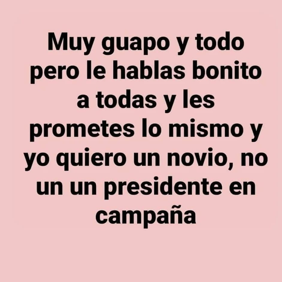 Muy guapo y todo pero le hablas bonito a todas y les prometes lo mismo y yo quiero un novio, no un un presidente en campaña.