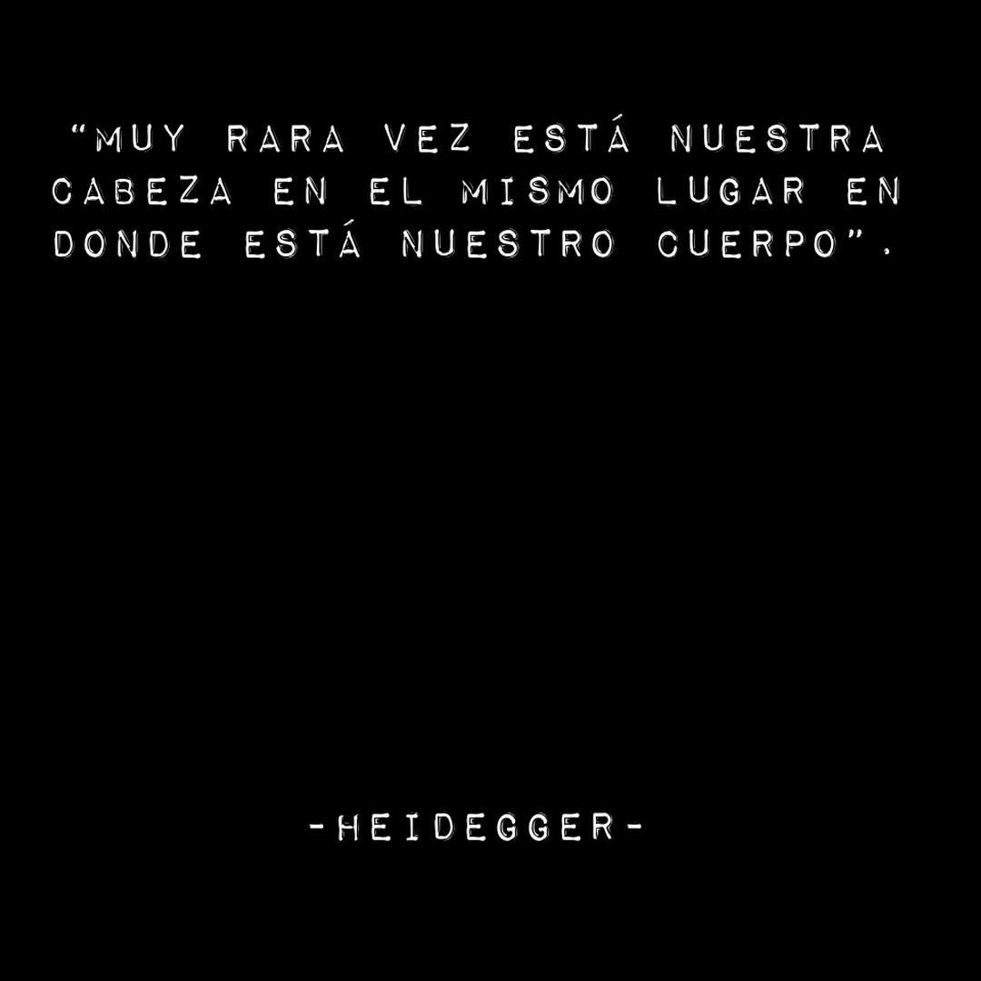 "Muy rara vez está nuestra cabeza en el mismo lugar en donde está nuestro cuerpo." Heidegger.