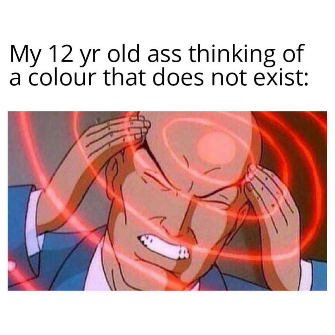 My 12 yr old ass thinking of a colour that does not exist: