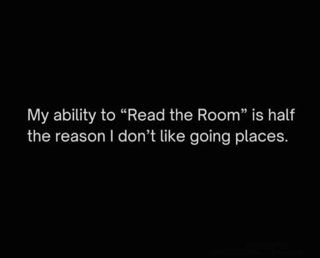 My ability to "Read the Room" is half the reason I don't like going places.