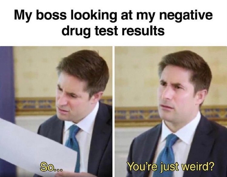 My boss looking at my negative drug test results. So... You're just weird?