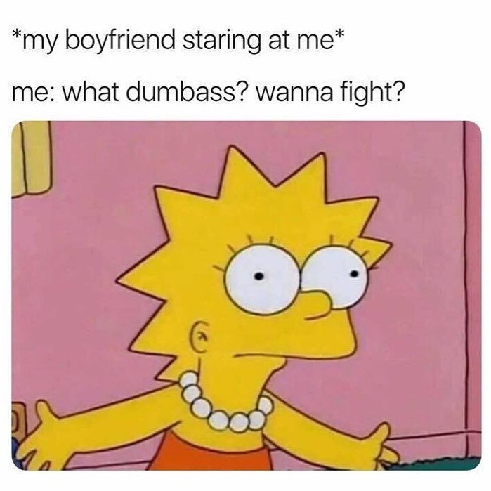 *My boyfriend staring at me* Me: what dumbass? Wanna fight?